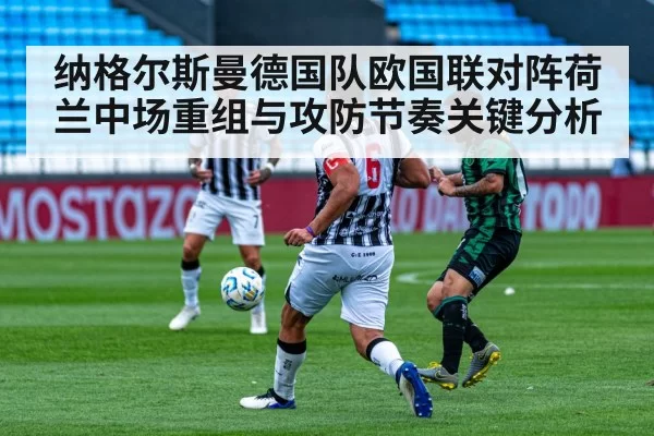 纳格尔斯曼德国队欧国联对阵荷兰中场重组与攻防节奏关键分析
