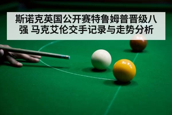 斯诺克英国公开赛特鲁姆普晋级八强 马克艾伦交手记录与走势分析