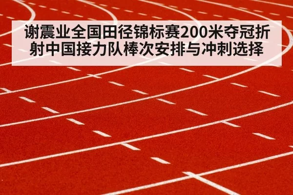 谢震业全国田径锦标赛200米夺冠折射中国接力队棒次安排与冲刺选择