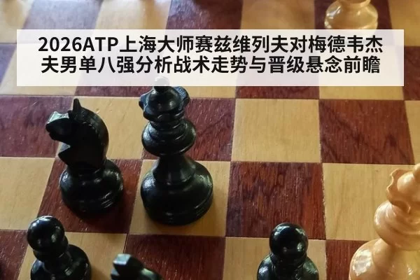 2026ATP上海大师赛兹维列夫对梅德韦杰夫男单八强分析战术走势与晋级悬念前瞻